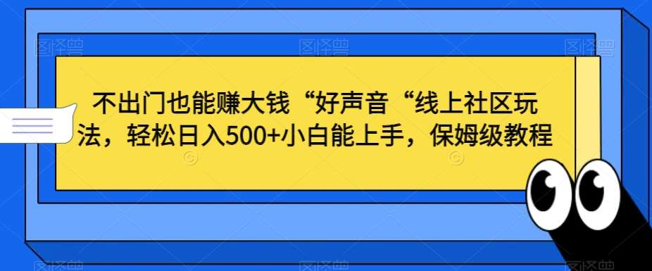 不出门也能赚大钱“好声音“线上社区玩法，轻松日入500+小白能上手，保姆级教程【揭秘】-宇文网创