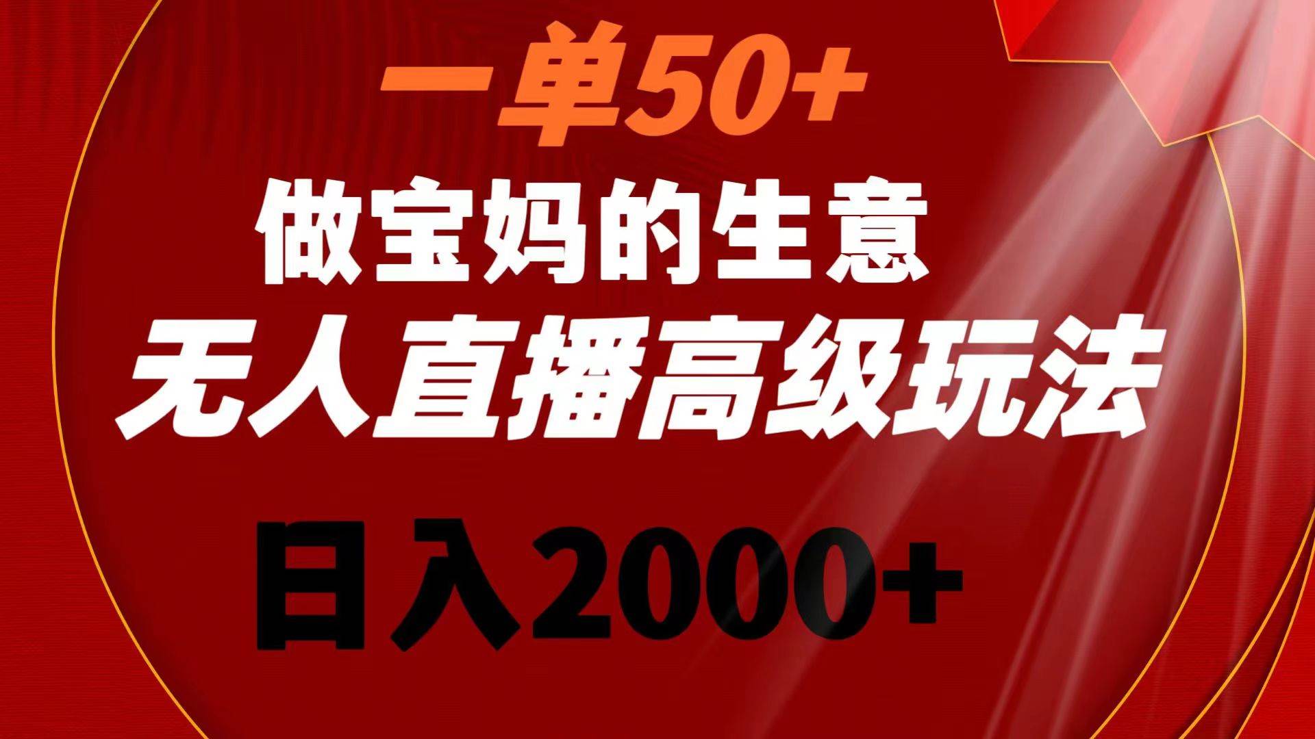 （8603期）一单50+做宝妈的生意 无人直播高级玩法 日入2000+-宇文网创