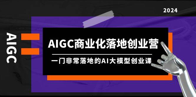 （9759期）AIGC-商业化落地创业营，一门非常落地的AI大模型创业课（8节课+资料）-宇文网创