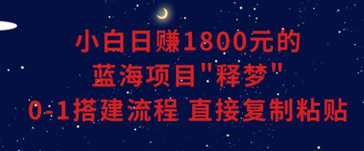 小白能日赚1800元的蓝海项目”释梦”0-1搭建流程可直接复制粘贴长期做【揭秘】-宇文网创