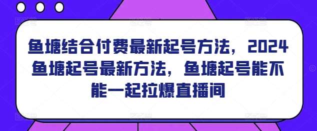 鱼塘结合付费最新起号方法，​2024鱼塘起号最新方法，鱼塘起号能不能一起拉爆直播间-宇文网创
