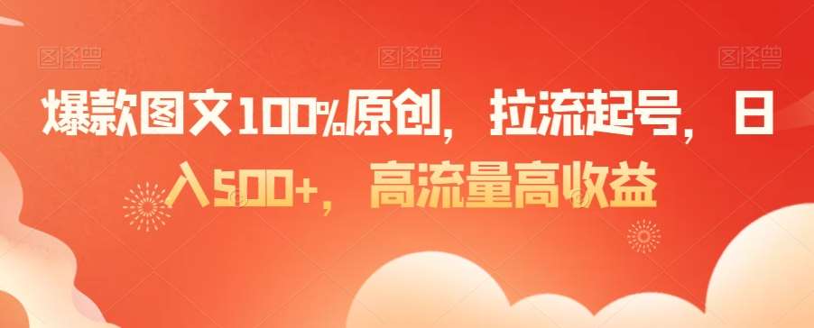 爆款图文100%原创，拉流起号，日入500+，高流量高收益【揭秘】-宇文网创