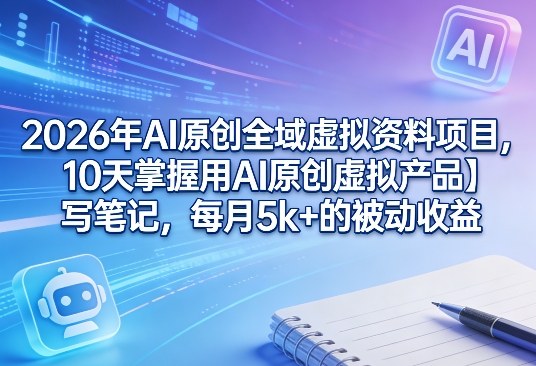 2026年AI原创全域虚拟资料项目,10天掌握用AI原创虚拟产品+写笔记,每月5k+的被动收益-宇文网创
