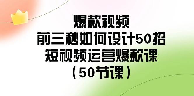 爆款视频前三秒如何设计50招：短视频运营爆款课（50节课）-宇文网创