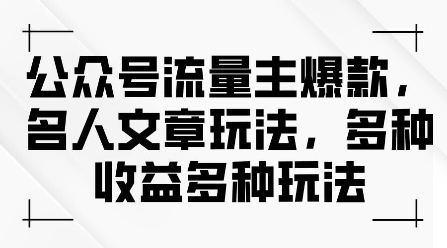 （11404期）公众号流量主爆款，名人文章玩法，多种收益多种玩法-宇文网创