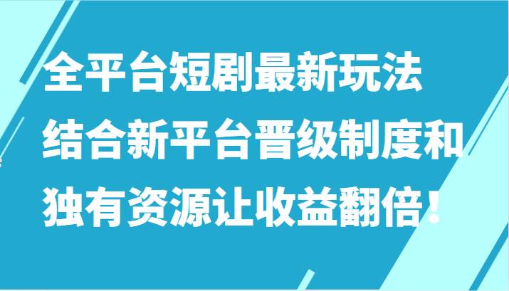 全平台短剧最新玩法，结合新平台晋级制度和独有资源让收益翻倍！-宇文网创