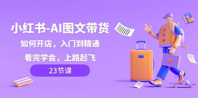 小红书AI图文带货，如何开店，入门到精通，看完学会，上路起飞！-宇文网创