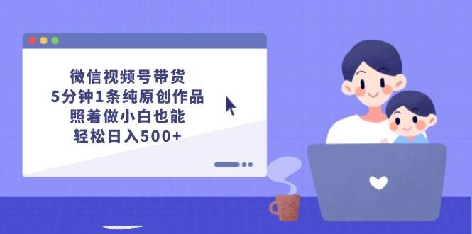 （12218期）微信视频号带货，5分钟1条纯原创作品，照着做小白也能轻松日入500+-宇文网创