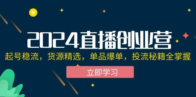 （12308期）2024直播创业营：起号稳流，货源精选，单品爆单，投流秘籍全掌握-宇文网创