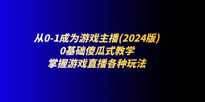 （11318期）从0-1成为游戏主播(2024版)：0基础傻瓜式教学，掌握游戏直播各种玩法-宇文网创