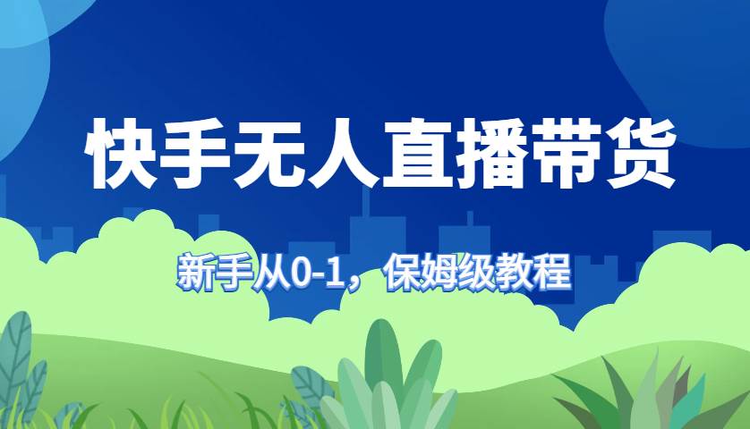 快手无人直播带货保姆级教程，新手从0-1快速学会带货-宇文网创