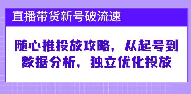 直播带货新号破流速：随心推投放攻略，从起号到数据分析，独立优化投放-宇文网创