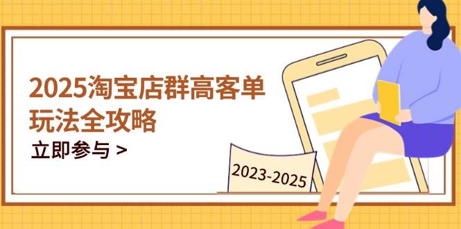 （14568期）2025淘宝店群高客单玩法全攻略，把握高客单关键技巧，精通全周期运营-宇文网创