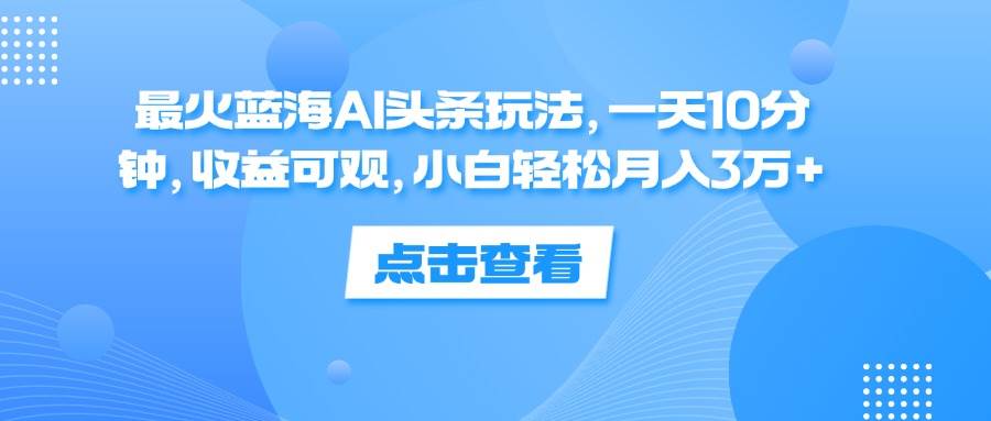（12257期）最火蓝海AI头条玩法，一天10分钟，收益可观，小白轻松月入3万+-宇文网创