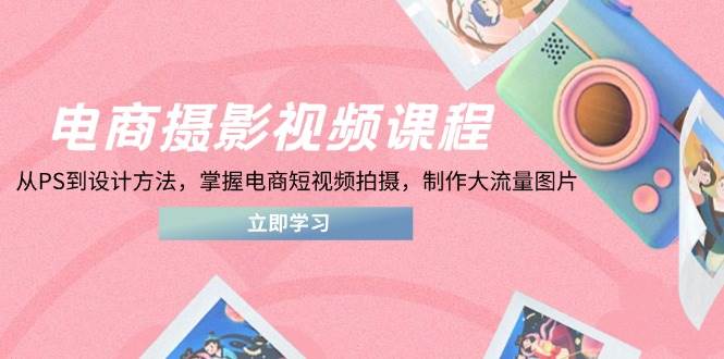 （14429期）电商摄影视频课程，从PS到设计方法，掌握电商短视频拍摄，制作大流量图片-宇文网创