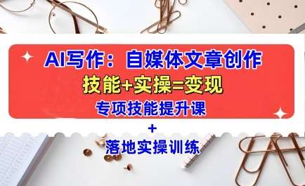 AI写作：自媒体文章创作全方位教学课，技能提升+实操训练-宇文网创