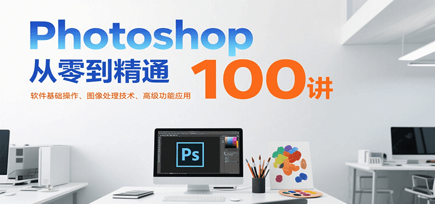 Photoshop从零到精通100讲：软件基础操作、图像处理技术、高级功能应用-宇文网创