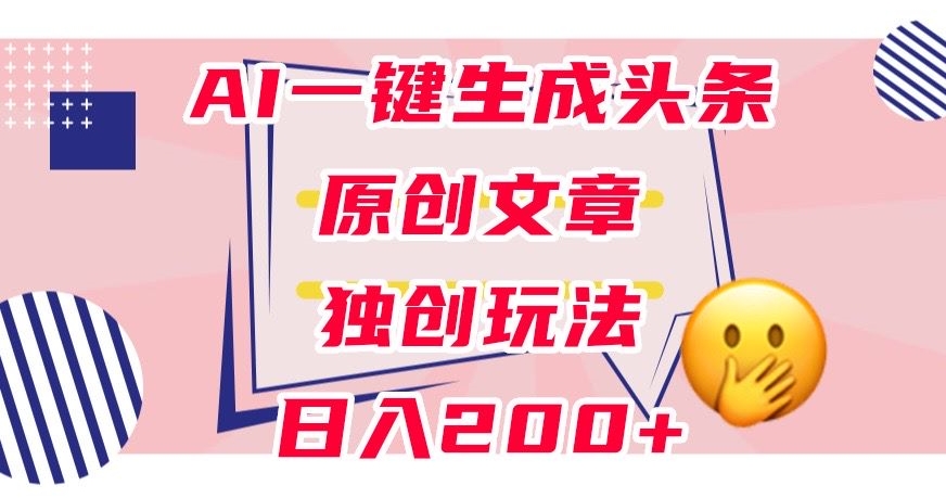 利用AI一键生成头条原创文章，0粉丝即可变现，稳定日入200+【揭秘】-宇文网创