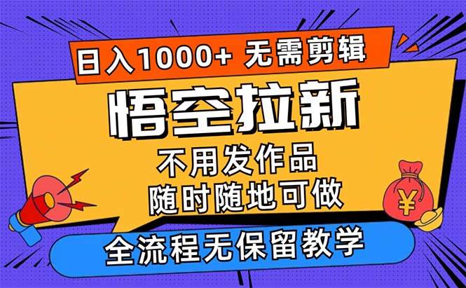 （12182期）悟空拉新日入1000+无需剪辑当天上手，一部手机随时随地可做，全流程无…-宇文网创