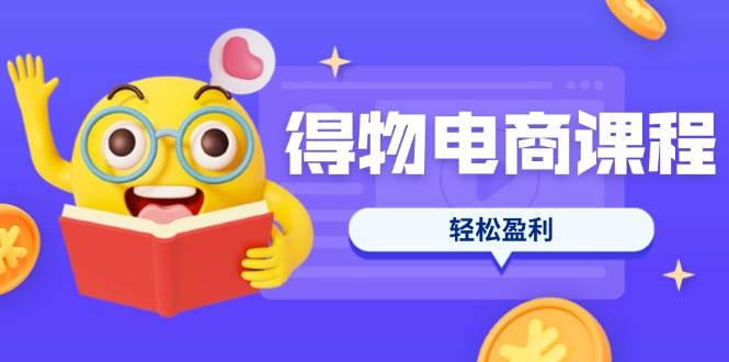 （14146期）得物电商课程合集，选品、优化、定价全攻略，7天SOP单品爆红，轻松盈利-宇文网创