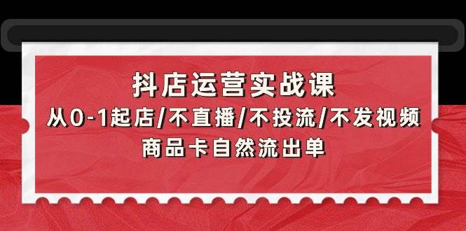 （9705期）抖店运营实战课：从0-1起店/不直播/不投流/不发视频/商品卡自然流出单-宇文网创