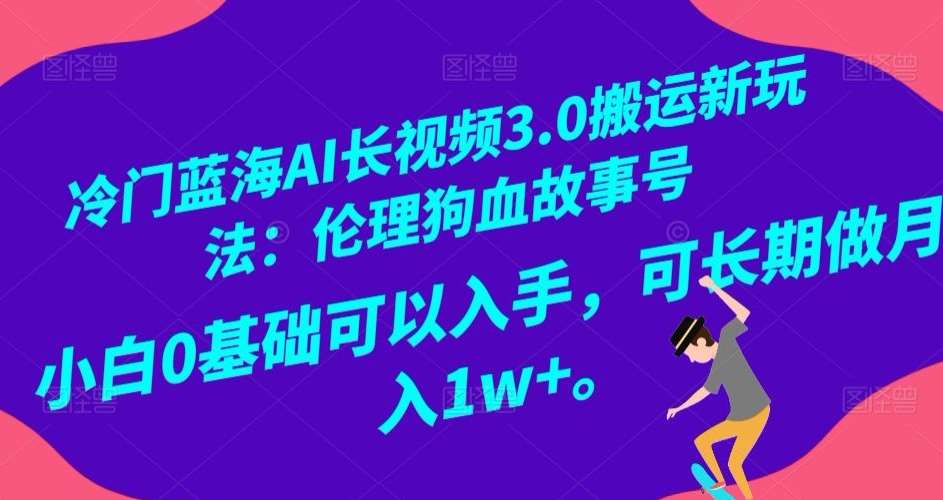 冷门蓝海AI长视频3.0搬运新玩法：伦理狗血故事号，小白0基础可以入手，可长期做月入1w+【揭秘】-宇文网创
