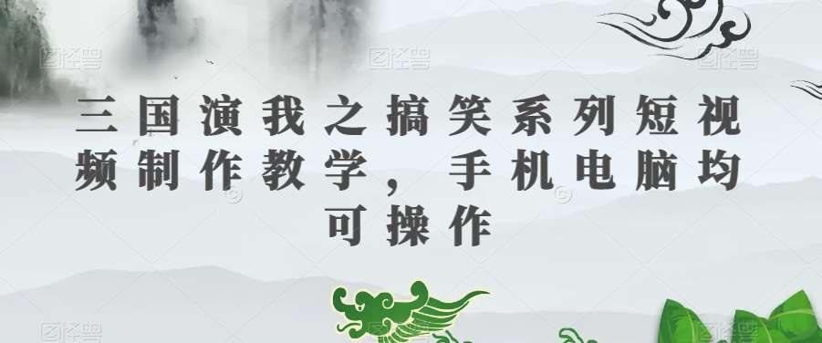 三国演我之搞笑系列短视频制作教学，手机电脑均可操作-宇文网创