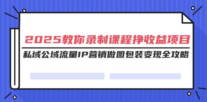 （14486期）2025教你录制课程挣收益项目，私域公域流量IP营销做图包装变现全攻略-宇文网创