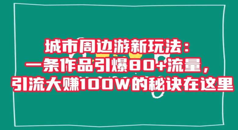 城市周边游新玩法：一条作品引爆80+流量，引流大赚100W的秘诀在这里【揭秘】-宇文网创