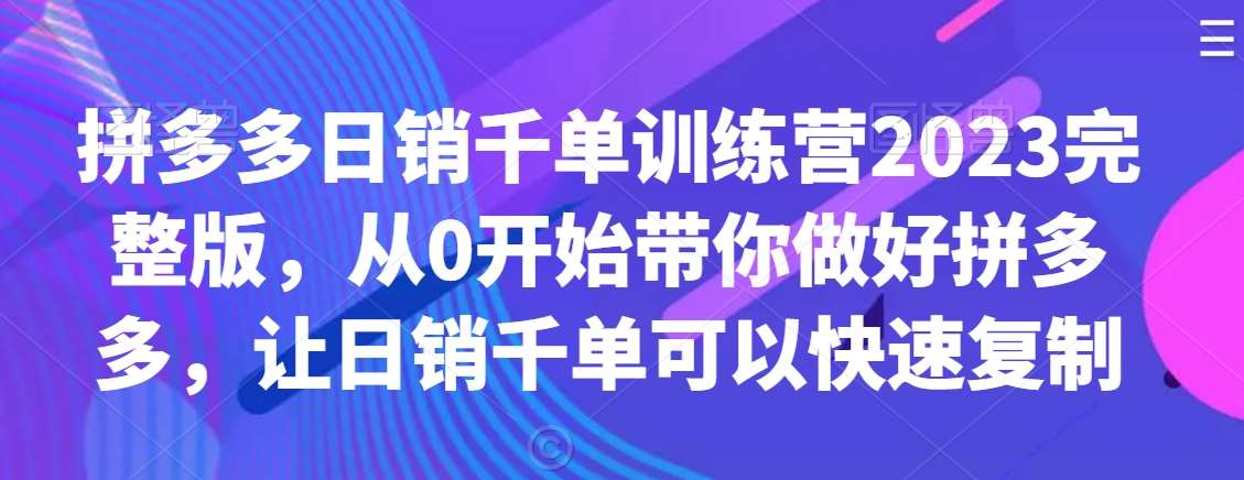 拼多多日销千单训练营2023完整版，从0开始带你做好拼多多，让日销千单可以快速复制-宇文网创