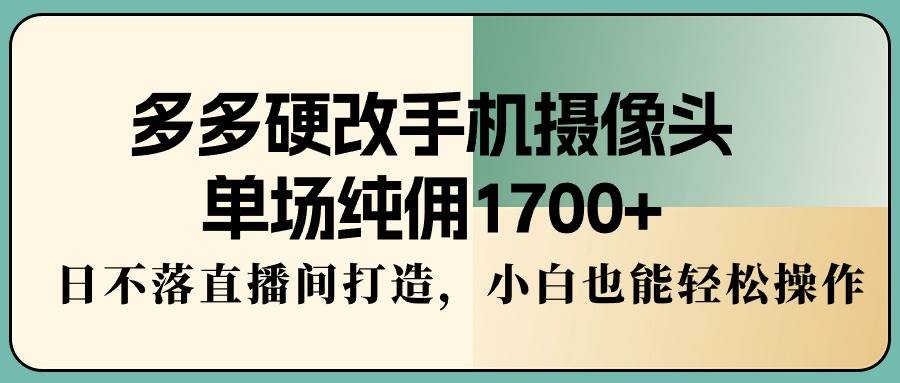 （9228期）多多硬改手机摄像头，单场纯佣1700+，日不落直播间打造，小白也能轻松操作-宇文网创