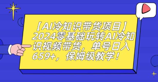 【AI冷知识带货项目】2024零基础玩转AI冷知识视频带货，单号日入659+，保姆级教学【揭秘】-宇文网创
