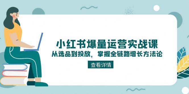 小红书爆量运营实战课：从选品到投放，掌握全链路增长方法论-宇文网创