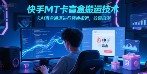 快手MT卡盲盒搬运技术，卡AI盲盒通道进行替换搬运，效果自测-宇文网创