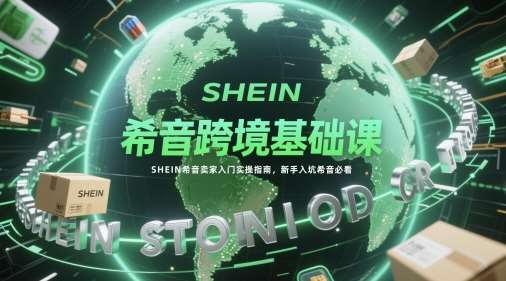 希音跨境基础课，SHEIN希音卖家入门实操指南，新手入坑希音必看-宇文网创