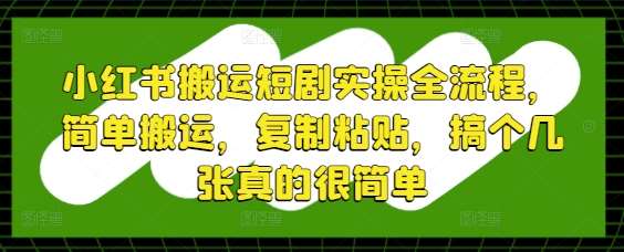 小红书搬运短剧实操全流程，简单搬运，复制粘贴，搞个几张真的很简单-宇文网创