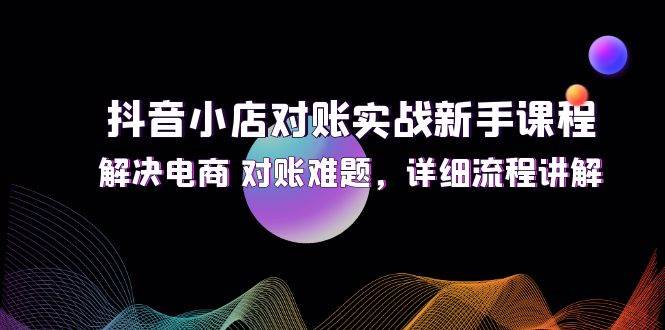 （12132期）抖音小店对账实战新手课程，解决电商 对账难题，详细流程讲解-宇文网创