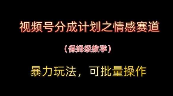 视频号分成计划之情感赛道暴力玩法，可批量操作，保姆级教学-宇文网创