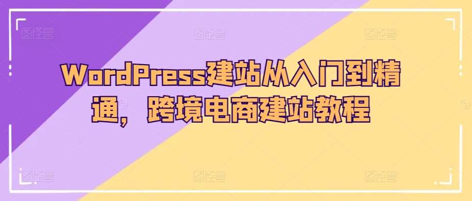 WordPress建站从入门到精通，跨境电商建站教程-宇文网创