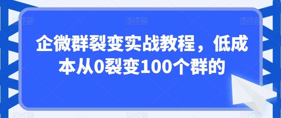 企微群裂变实战教程，低成本从0裂变100个群的-宇文网创