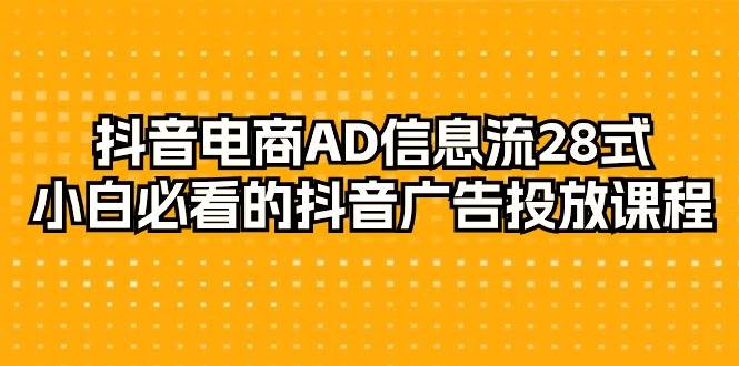 （9299期）抖音电商-AD信息流 28式，小白必看的抖音广告投放课程-29节-宇文网创