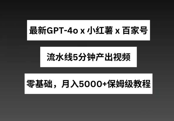 最新GPT4o结合小红书商单+百家号，流水线5分钟产出视频，月入5000+【揭秘】-宇文网创