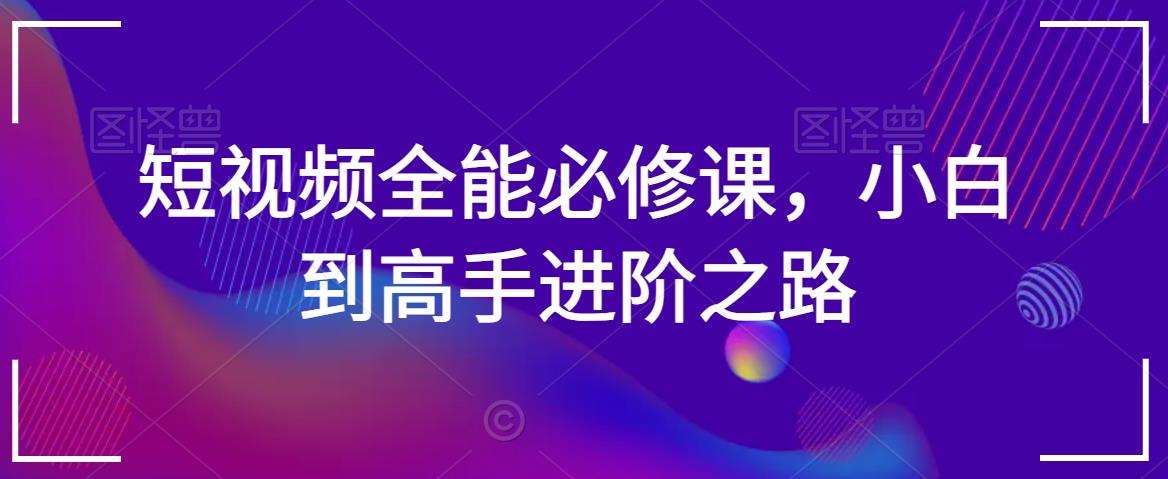 短视频全能必修课，小白到高手进阶之路-宇文网创