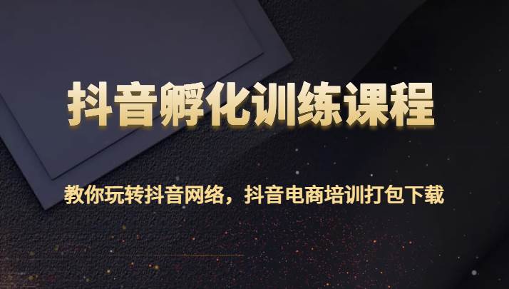 抖音孵化训练课程-教你玩转抖音网络，抖音电商培训打包下载-宇文网创