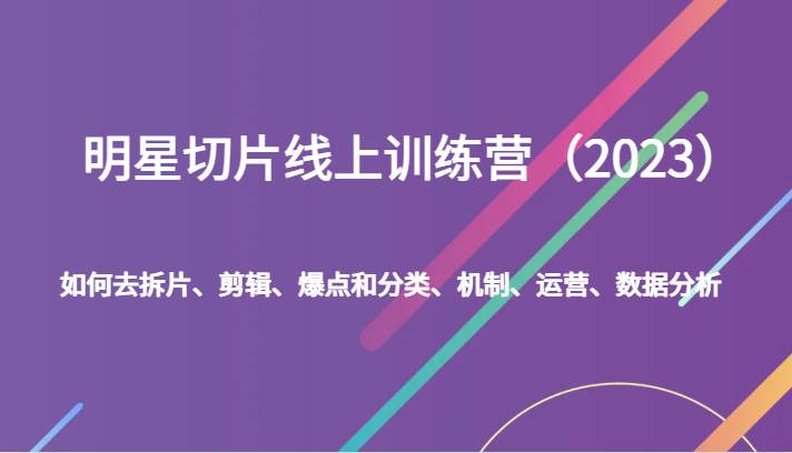 明星切片线上训练营（2023）如何去拆片、剪辑、爆点和分类、机制、运营、数据分析-宇文网创