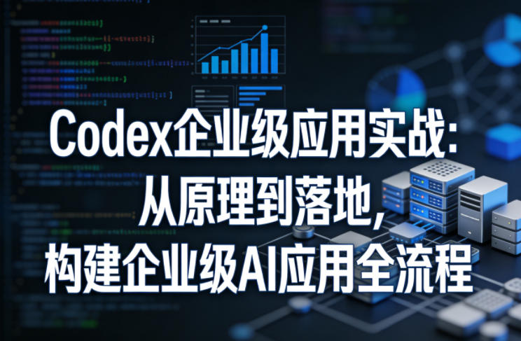 Codex企业级应用实战：从原理到落地，构建企业级AI应用全流程-宇文网创