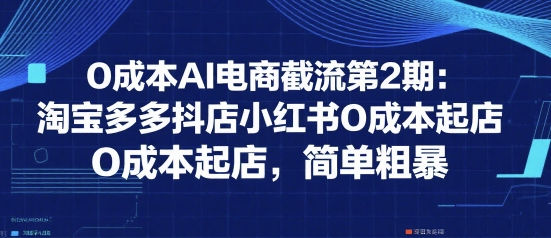 0成本AI电商截流第2期：淘宝多多抖店小红书0成本起店，简单粗暴-宇文网创