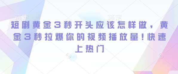 短剧黄金3秒开头应该怎样做，黄金3秒拉爆你的视频播放量，快速上热门-宇文网创