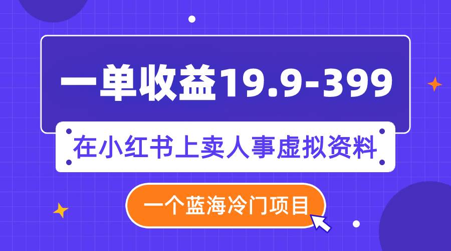 （7701期）一单收益19.9-399，一个蓝海冷门项目，在小红书上卖人事虚拟资料-宇文网创