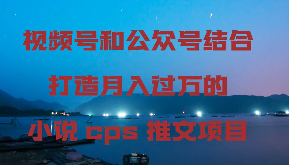 视频号和公众号结合打造月入过万的小说cps推文项目，包括市面上面的各种思路详解-宇文网创